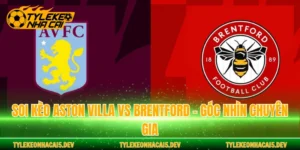 Soi Kèo Aston Villa Vs Brentford - Góc Nhìn Chuyên Gia