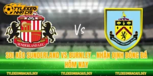 Soi Kèo Sunderland Vs Burnley - Nhận Định Bóng Đá Hôm Nay