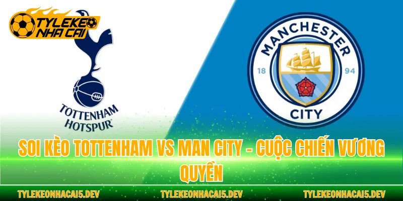 Soi Kèo Tottenham Vs Man City - Cuộc Chiến Vương Quyền
